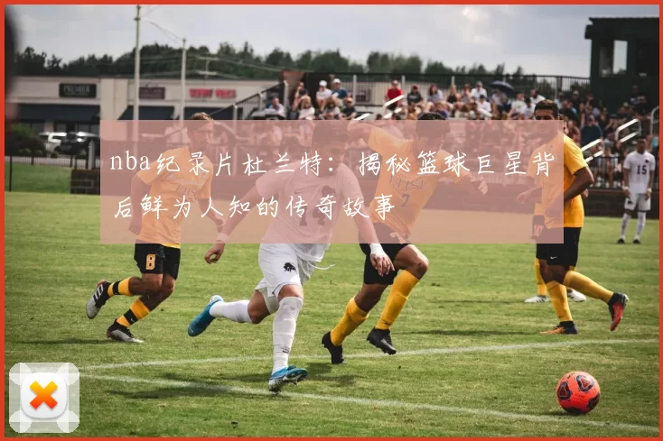 nba纪录片杜兰特：揭秘篮球巨星背后鲜为人知的传奇故事