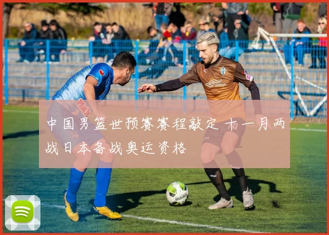 中国男篮世预赛赛程敲定 十一月两战日本备战奥运资格