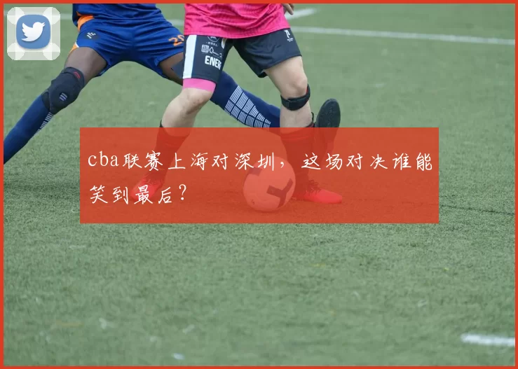 cba联赛上海对深圳，这场对决谁能笑到最后？