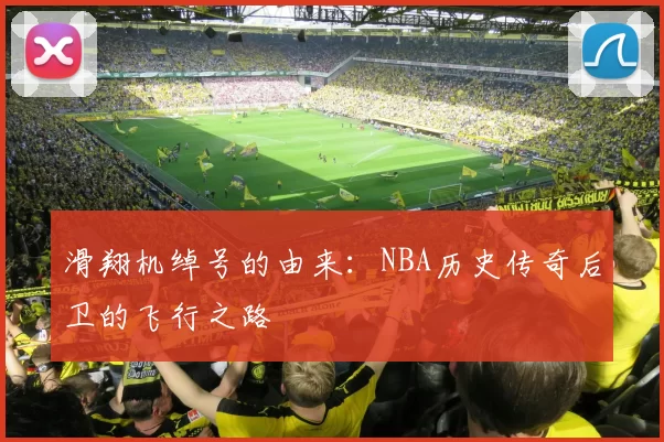 滑翔机绰号的由来：NBA历史传奇后卫的飞行之路