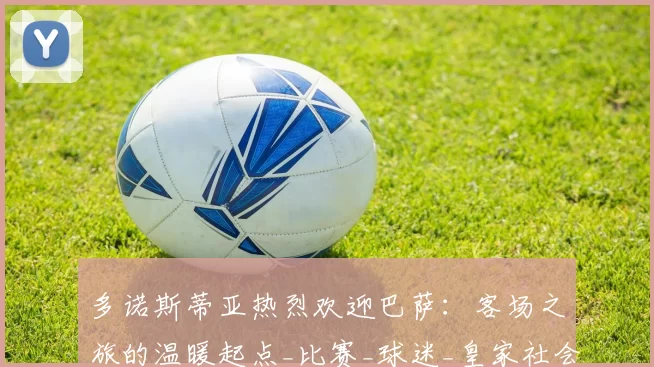 多诺斯蒂亚热烈欢迎巴萨：客场之旅的温暖起点_比赛_球迷_皇家社会