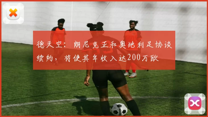 德天空：朗尼克正和奥地利足协谈续约，将使其年收入达200万欧