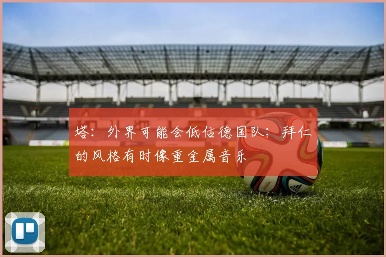 塔：外界可能会低估德国队；拜仁的风格有时像重金属音乐