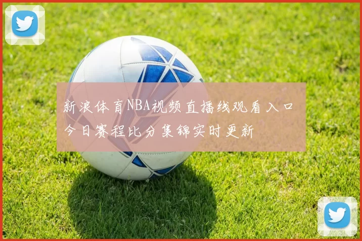 新浪体育NBA视频直播线观看入口 今日赛程比分集锦实时更新