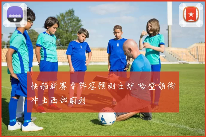 快船新赛季阵容预测出炉 哈登领衔冲击西部前列