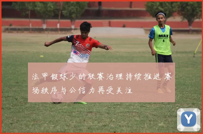 法甲假球少的联赛治理持续推进 赛场秩序与公信力再受关注