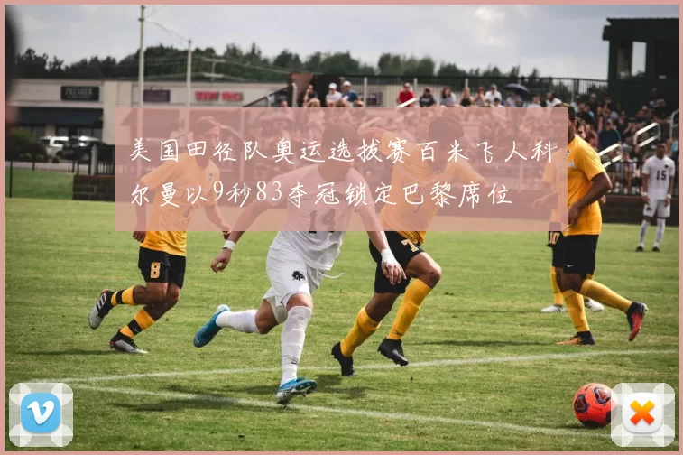 美国田径队奥运选拔赛百米飞人科尔曼以9秒83夺冠锁定巴黎席位