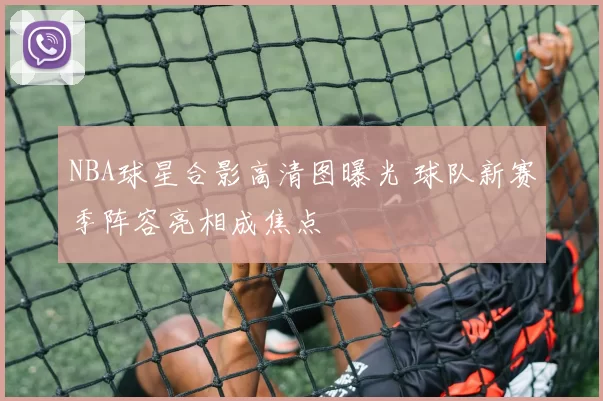 NBA球星合影高清图曝光 球队新赛季阵容亮相成焦点