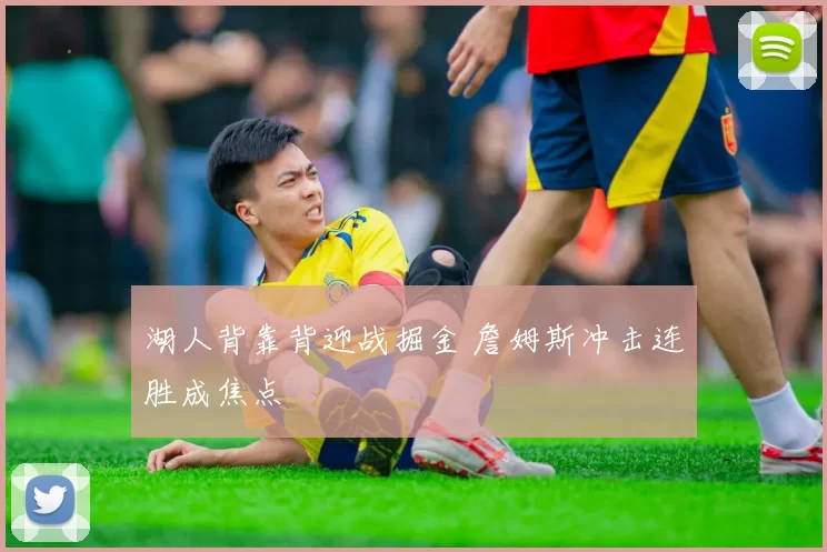 湖人背靠背迎战掘金 詹姆斯冲击连胜成焦点