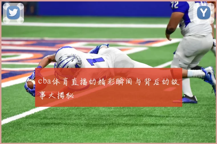 cba体育直播的精彩瞬间与背后的故事大揭秘