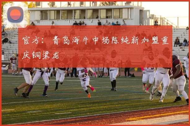 官方：青岛海牛中场陈纯新加盟重庆铜梁龙