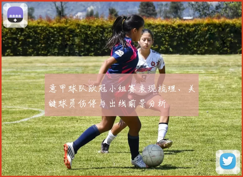 意甲球队欧冠小组赛表现梳理、关键球员伤停与出线前景分析