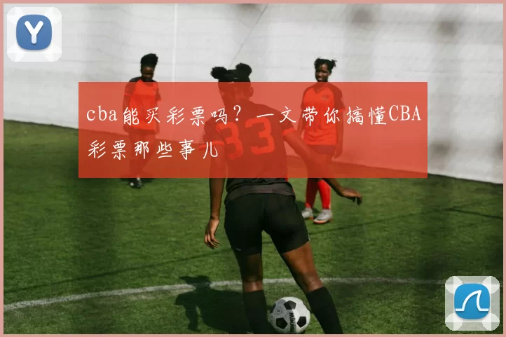 cba能买彩票吗？一文带你搞懂CBA彩票那些事儿