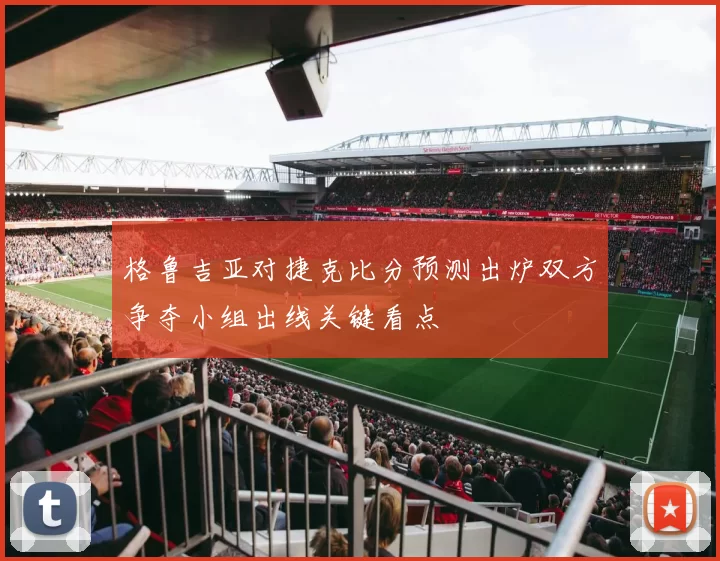 格鲁吉亚对捷克比分预测出炉双方争夺小组出线关键看点