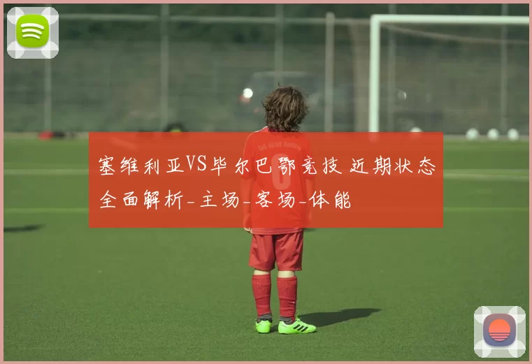 塞维利亚VS毕尔巴鄂竞技 近期状态全面解析_主场_客场_体能