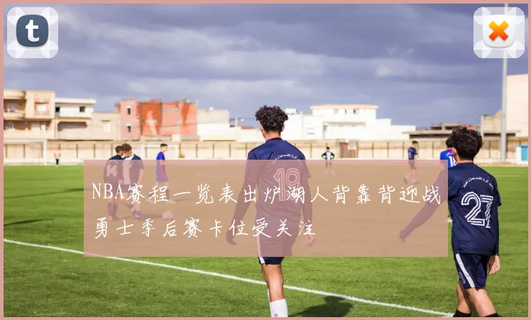 NBA赛程一览表出炉湖人背靠背迎战勇士季后赛卡位受关注