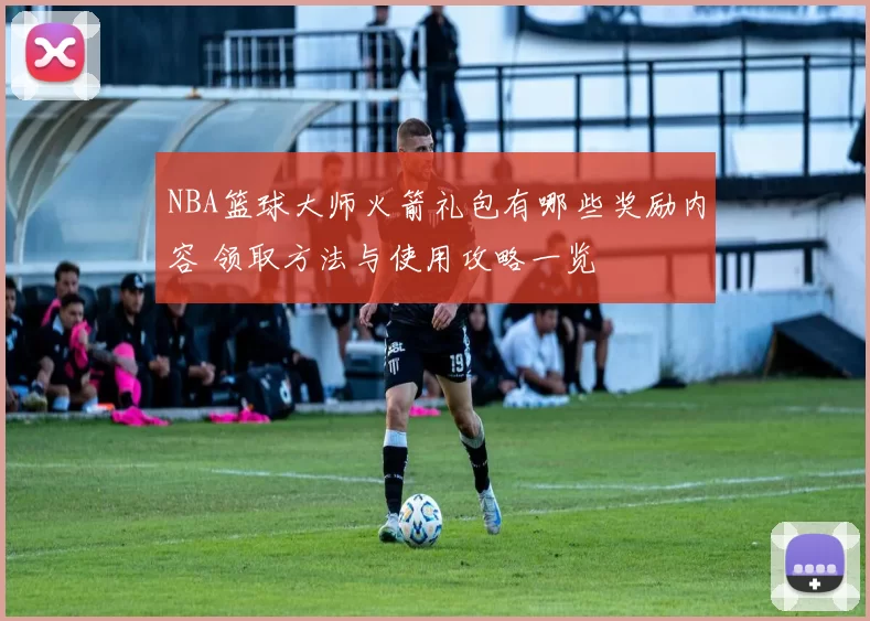 NBA篮球大师火箭礼包有哪些奖励内容 领取方法与使用攻略一览