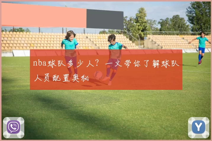 nba球队多少人？一文带你了解球队人员配置奥秘