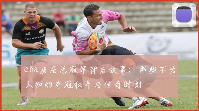 cba历届总冠军背后故事：那些不为人知的夺冠秘辛与传奇时刻