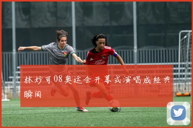 林妙可08奥运会开幕式演唱成经典瞬间