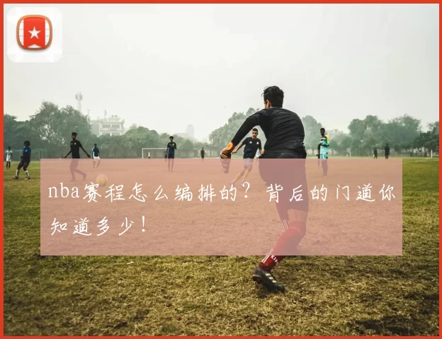 nba赛程怎么编排的？背后的门道你知道多少！