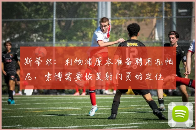 斯蒂尔：利物浦原本准备聘用孔帕尼，索博需要恢复射门员的定位