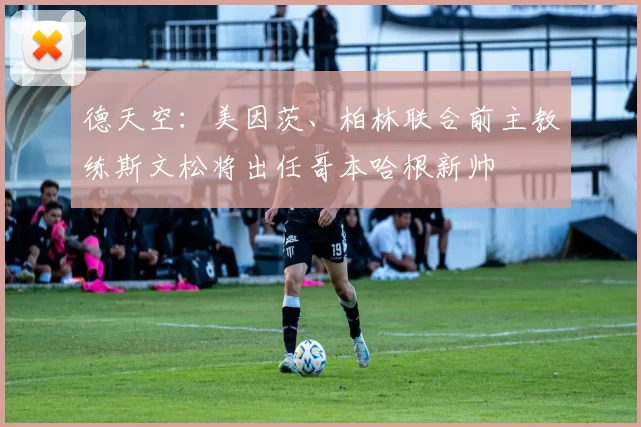 德天空：美因茨、柏林联合前主教练斯文松将出任哥本哈根新帅