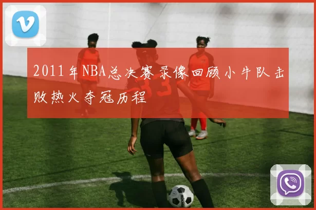 2011年NBA总决赛录像回顾小牛队击败热火夺冠历程