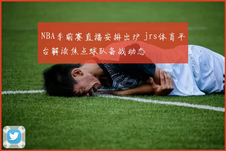 NBA季前赛直播安排出炉 jrs体育平台解读焦点球队备战动态